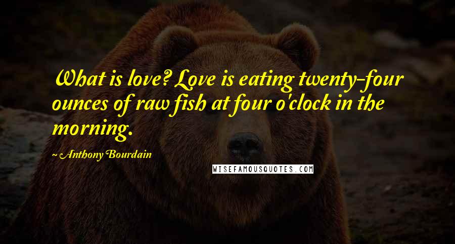 Anthony Bourdain Quotes: What is love? Love is eating twenty-four ounces of raw fish at four o'clock in the morning.