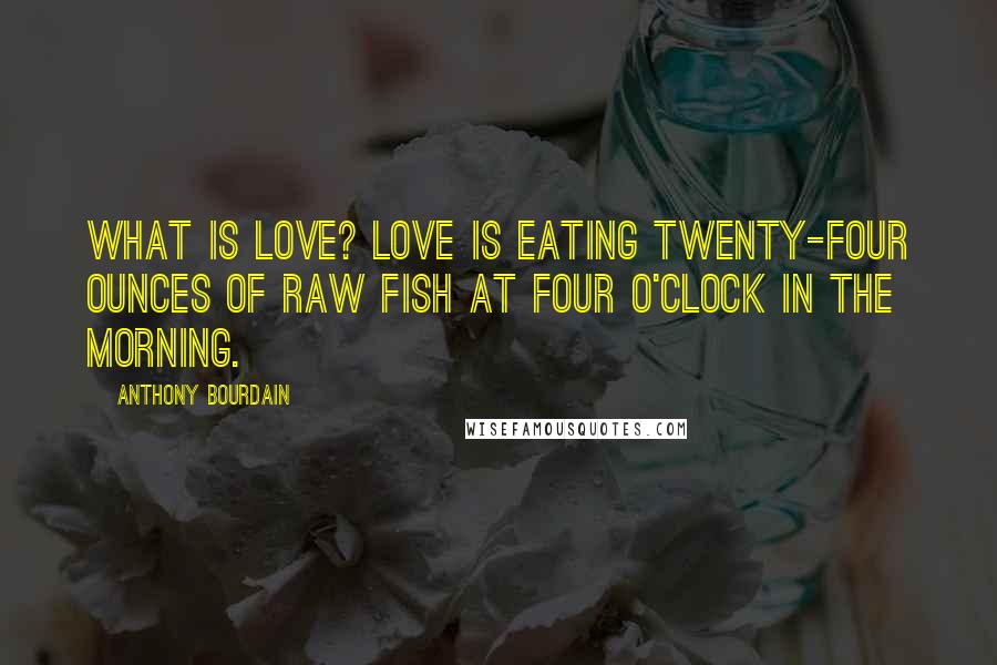 Anthony Bourdain Quotes: What is love? Love is eating twenty-four ounces of raw fish at four o'clock in the morning.