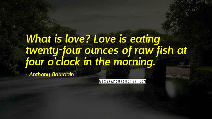 Anthony Bourdain Quotes: What is love? Love is eating twenty-four ounces of raw fish at four o'clock in the morning.