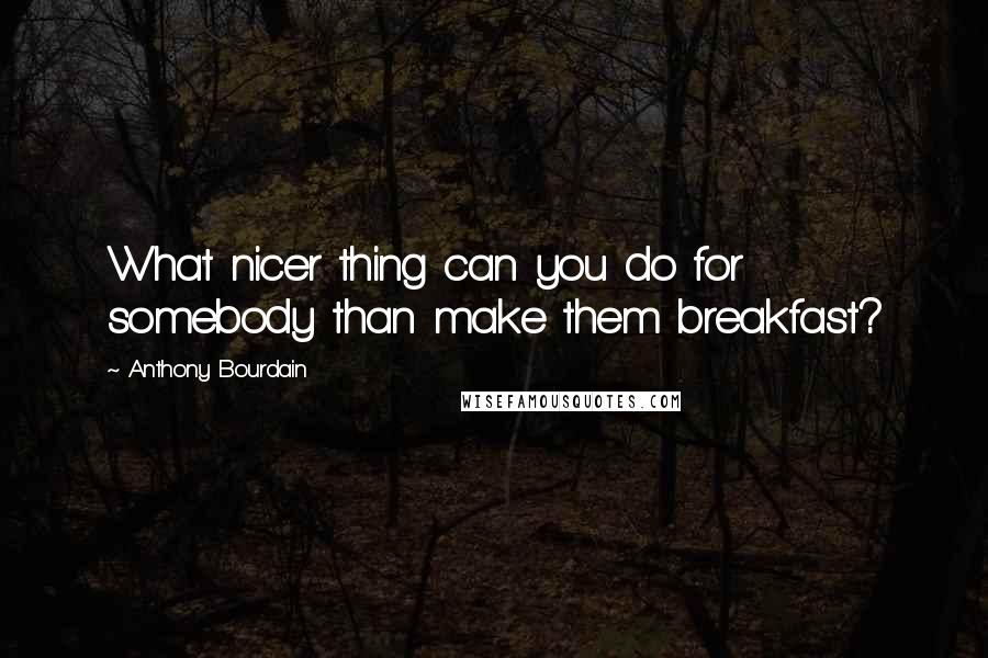 Anthony Bourdain Quotes: What nicer thing can you do for somebody than make them breakfast?