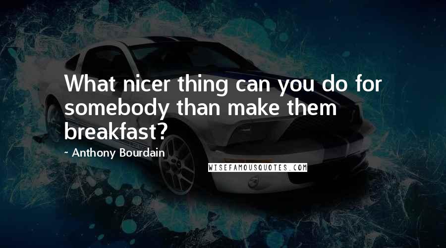 Anthony Bourdain Quotes: What nicer thing can you do for somebody than make them breakfast?