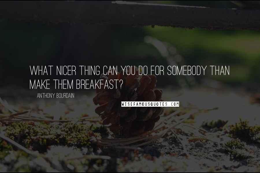 Anthony Bourdain Quotes: What nicer thing can you do for somebody than make them breakfast?