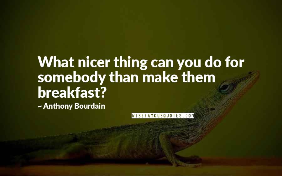 Anthony Bourdain Quotes: What nicer thing can you do for somebody than make them breakfast?