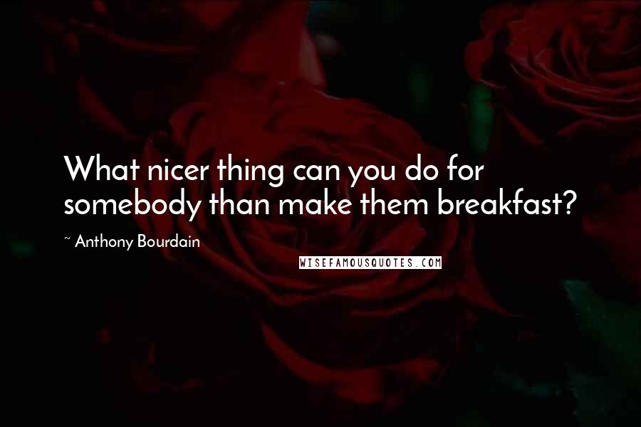 Anthony Bourdain Quotes: What nicer thing can you do for somebody than make them breakfast?