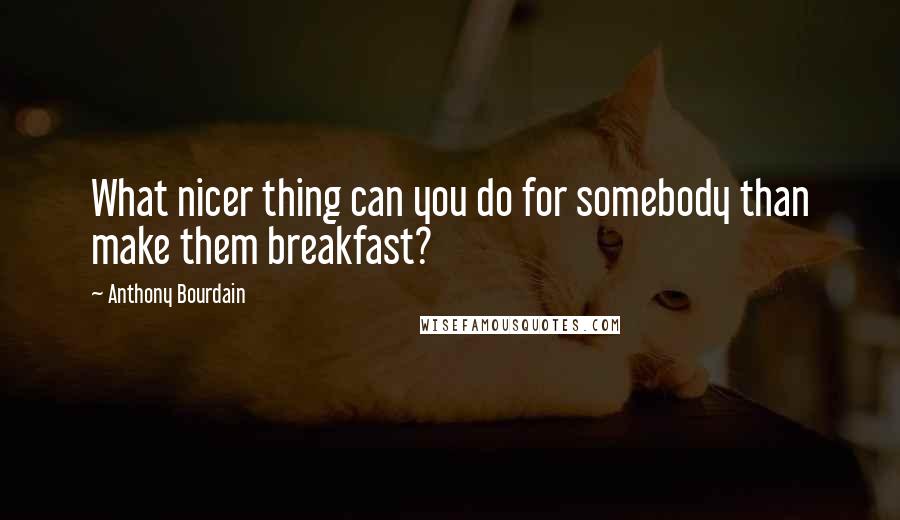 Anthony Bourdain Quotes: What nicer thing can you do for somebody than make them breakfast?