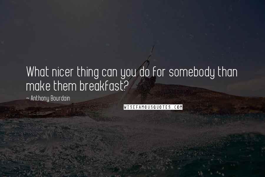 Anthony Bourdain Quotes: What nicer thing can you do for somebody than make them breakfast?