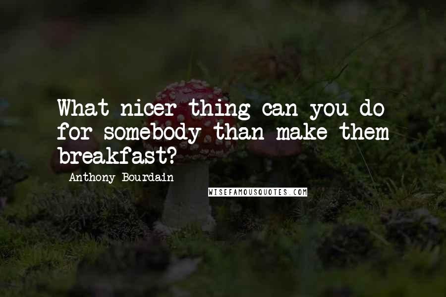 Anthony Bourdain Quotes: What nicer thing can you do for somebody than make them breakfast?