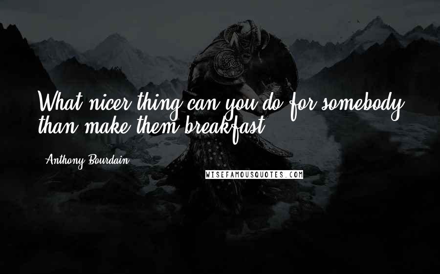 Anthony Bourdain Quotes: What nicer thing can you do for somebody than make them breakfast?