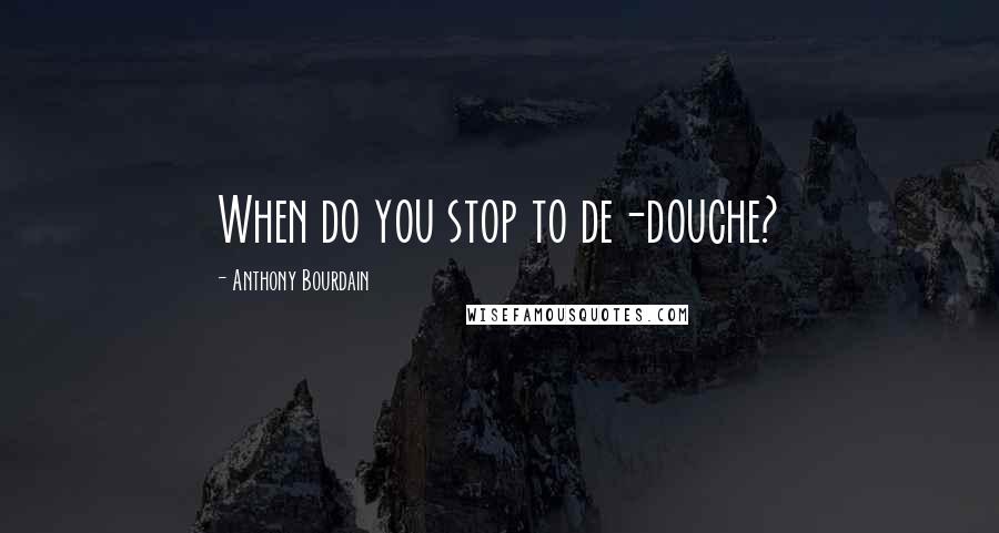 Anthony Bourdain Quotes: When do you stop to de-douche?