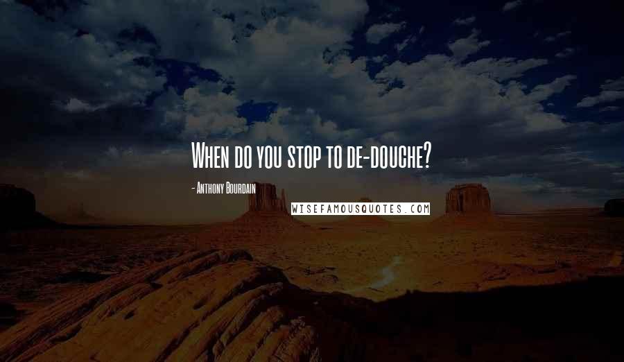 Anthony Bourdain Quotes: When do you stop to de-douche?