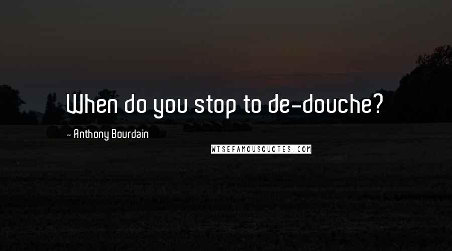 Anthony Bourdain Quotes: When do you stop to de-douche?