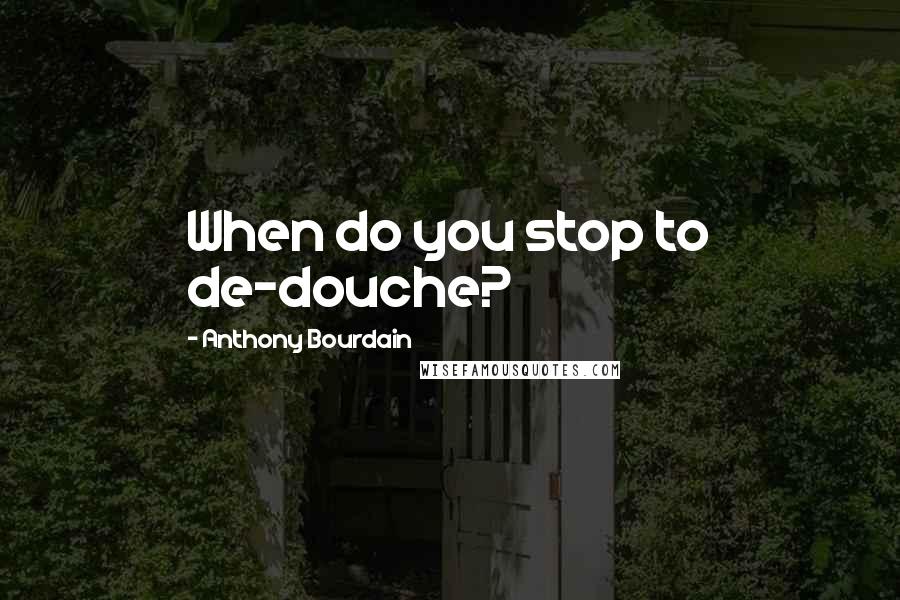 Anthony Bourdain Quotes: When do you stop to de-douche?
