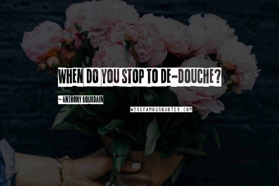 Anthony Bourdain Quotes: When do you stop to de-douche?