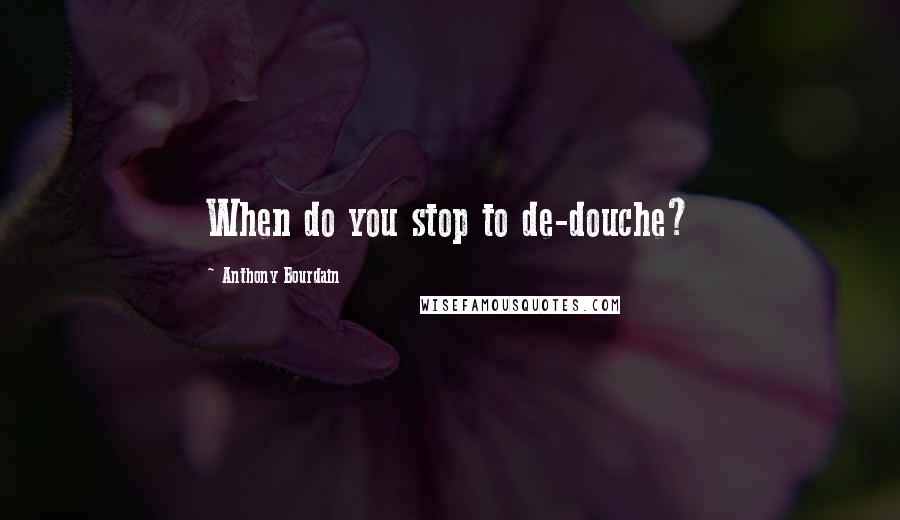 Anthony Bourdain Quotes: When do you stop to de-douche?