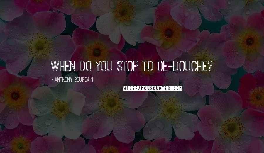 Anthony Bourdain Quotes: When do you stop to de-douche?
