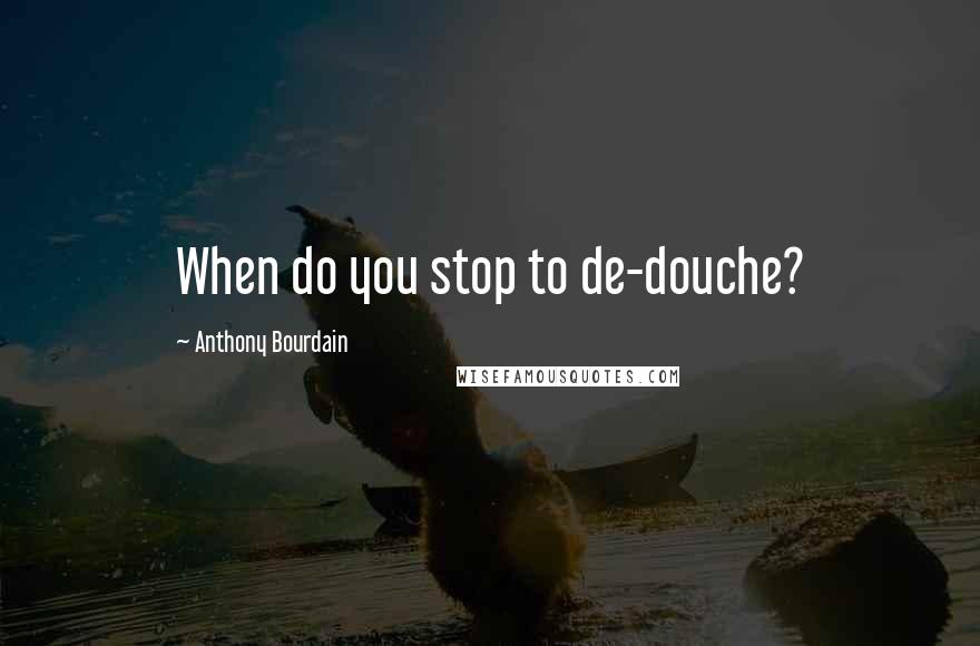 Anthony Bourdain Quotes: When do you stop to de-douche?