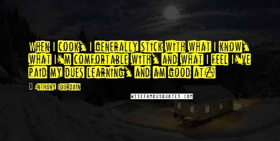 Anthony Bourdain Quotes: When I cook, I generally stick with what I know, what I'm comfortable with, and what I feel I've paid my dues learning, and am good at.