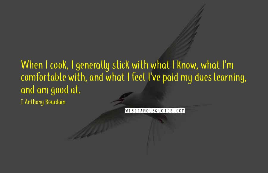 Anthony Bourdain Quotes: When I cook, I generally stick with what I know, what I'm comfortable with, and what I feel I've paid my dues learning, and am good at.