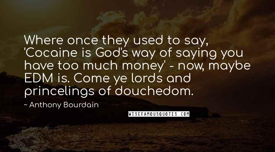 Anthony Bourdain Quotes: Where once they used to say, 'Cocaine is God's way of saying you have too much money' - now, maybe EDM is. Come ye lords and princelings of douchedom.