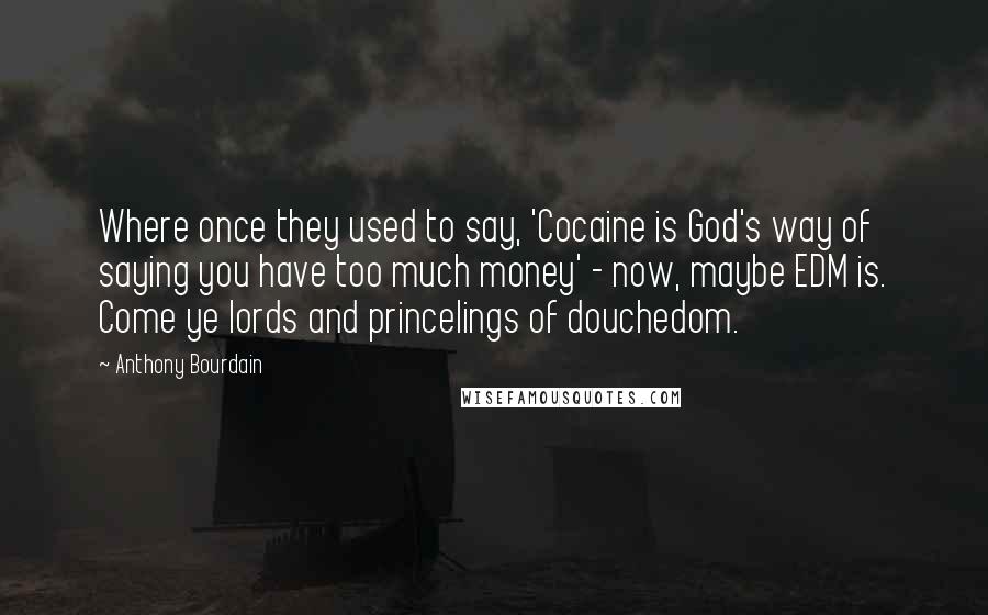 Anthony Bourdain Quotes: Where once they used to say, 'Cocaine is God's way of saying you have too much money' - now, maybe EDM is. Come ye lords and princelings of douchedom.