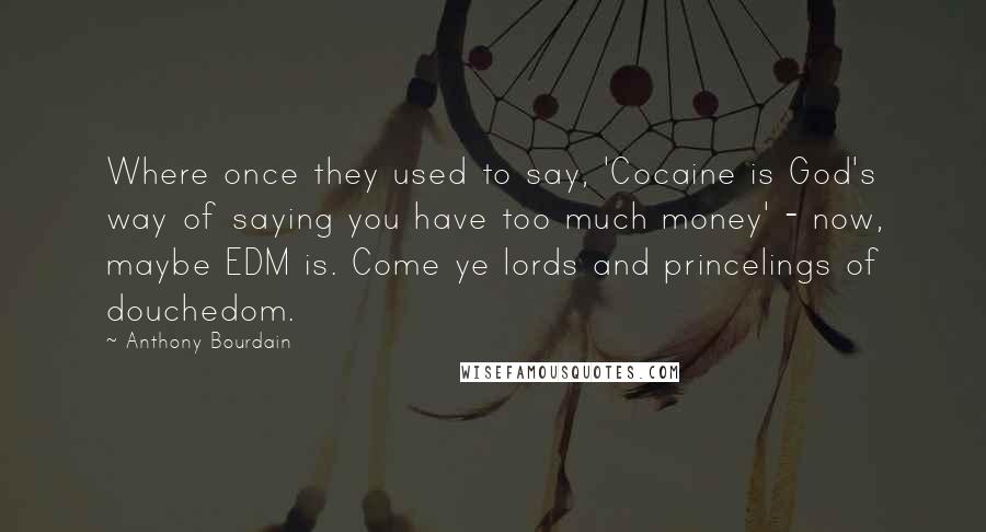 Anthony Bourdain Quotes: Where once they used to say, 'Cocaine is God's way of saying you have too much money' - now, maybe EDM is. Come ye lords and princelings of douchedom.