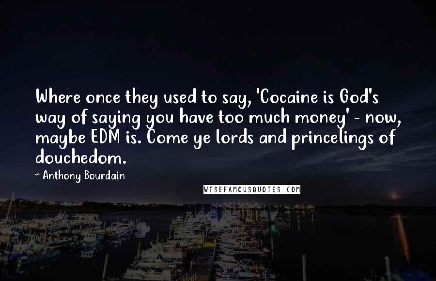 Anthony Bourdain Quotes: Where once they used to say, 'Cocaine is God's way of saying you have too much money' - now, maybe EDM is. Come ye lords and princelings of douchedom.