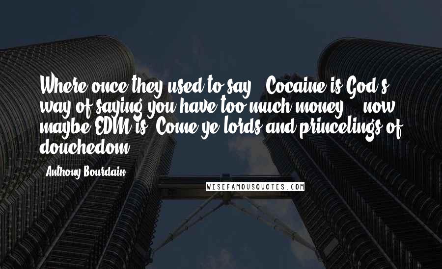 Anthony Bourdain Quotes: Where once they used to say, 'Cocaine is God's way of saying you have too much money' - now, maybe EDM is. Come ye lords and princelings of douchedom.