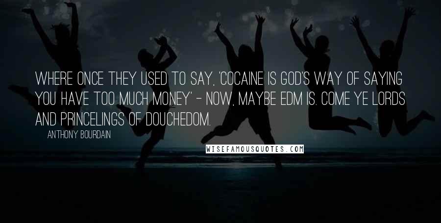 Anthony Bourdain Quotes: Where once they used to say, 'Cocaine is God's way of saying you have too much money' - now, maybe EDM is. Come ye lords and princelings of douchedom.