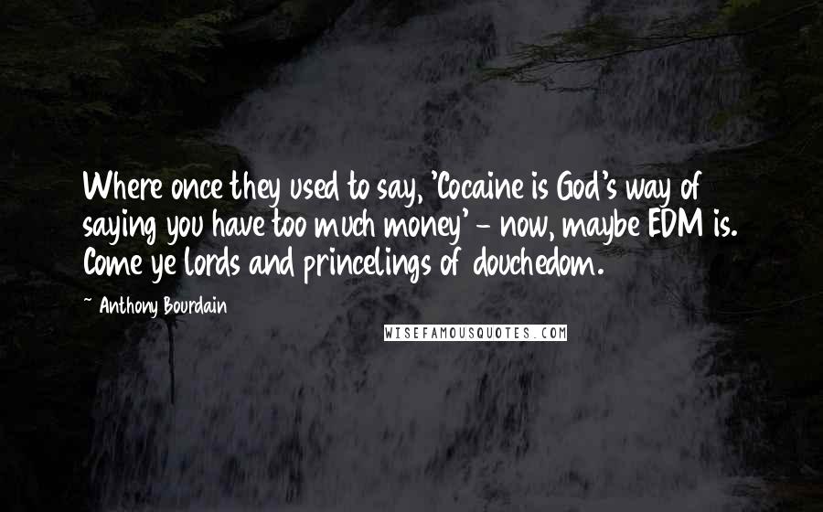 Anthony Bourdain Quotes: Where once they used to say, 'Cocaine is God's way of saying you have too much money' - now, maybe EDM is. Come ye lords and princelings of douchedom.