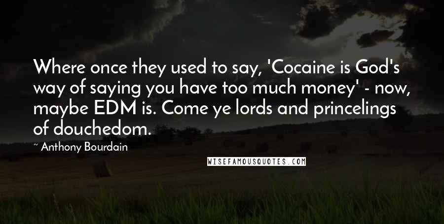 Anthony Bourdain Quotes: Where once they used to say, 'Cocaine is God's way of saying you have too much money' - now, maybe EDM is. Come ye lords and princelings of douchedom.