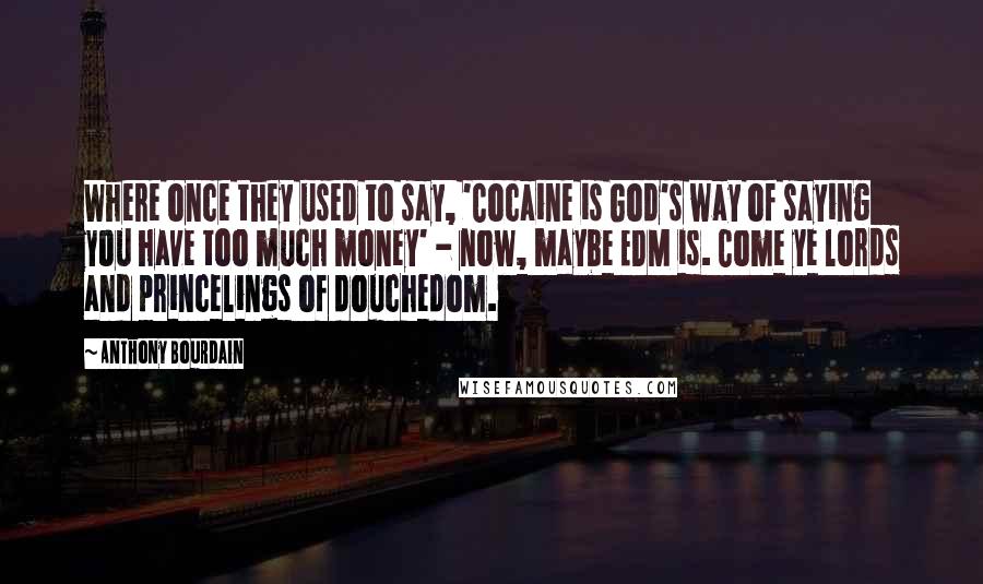 Anthony Bourdain Quotes: Where once they used to say, 'Cocaine is God's way of saying you have too much money' - now, maybe EDM is. Come ye lords and princelings of douchedom.