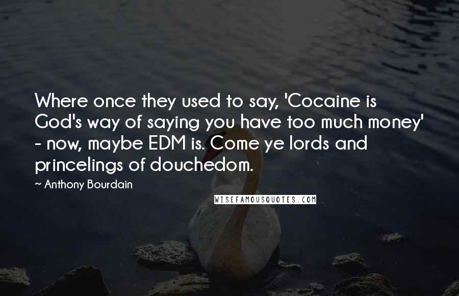 Anthony Bourdain Quotes: Where once they used to say, 'Cocaine is God's way of saying you have too much money' - now, maybe EDM is. Come ye lords and princelings of douchedom.