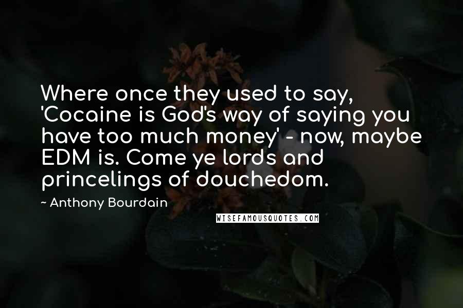 Anthony Bourdain Quotes: Where once they used to say, 'Cocaine is God's way of saying you have too much money' - now, maybe EDM is. Come ye lords and princelings of douchedom.