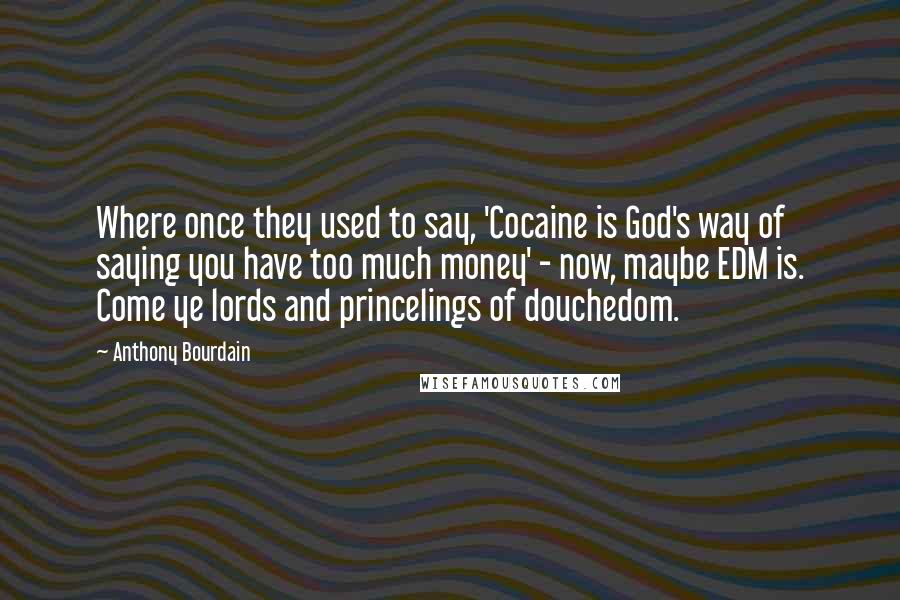 Anthony Bourdain Quotes: Where once they used to say, 'Cocaine is God's way of saying you have too much money' - now, maybe EDM is. Come ye lords and princelings of douchedom.