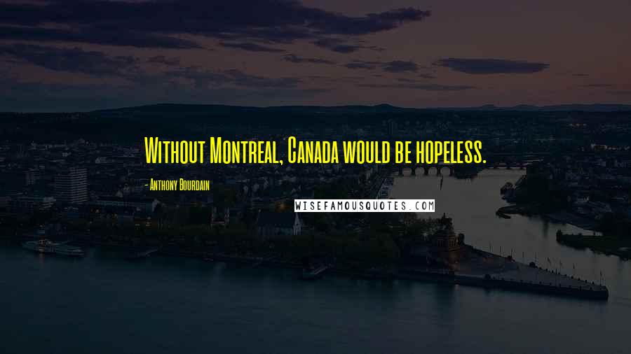 Anthony Bourdain Quotes: Without Montreal, Canada would be hopeless.