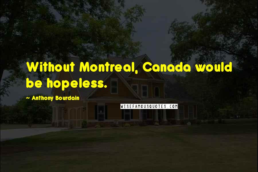 Anthony Bourdain Quotes: Without Montreal, Canada would be hopeless.