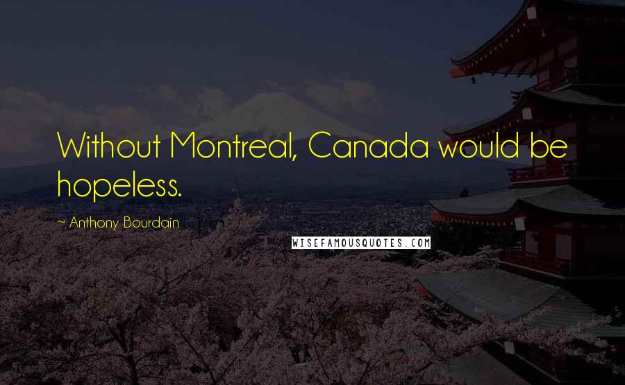 Anthony Bourdain Quotes: Without Montreal, Canada would be hopeless.