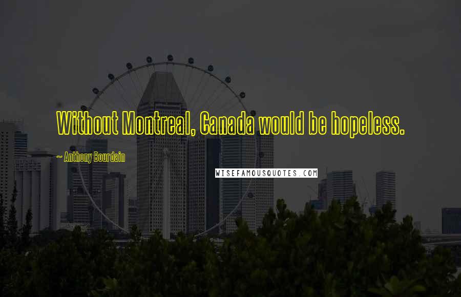 Anthony Bourdain Quotes: Without Montreal, Canada would be hopeless.