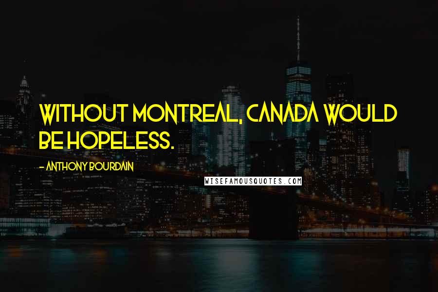 Anthony Bourdain Quotes: Without Montreal, Canada would be hopeless.