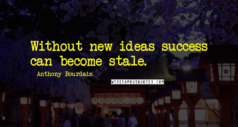 Anthony Bourdain Quotes: Without new ideas success can become stale.