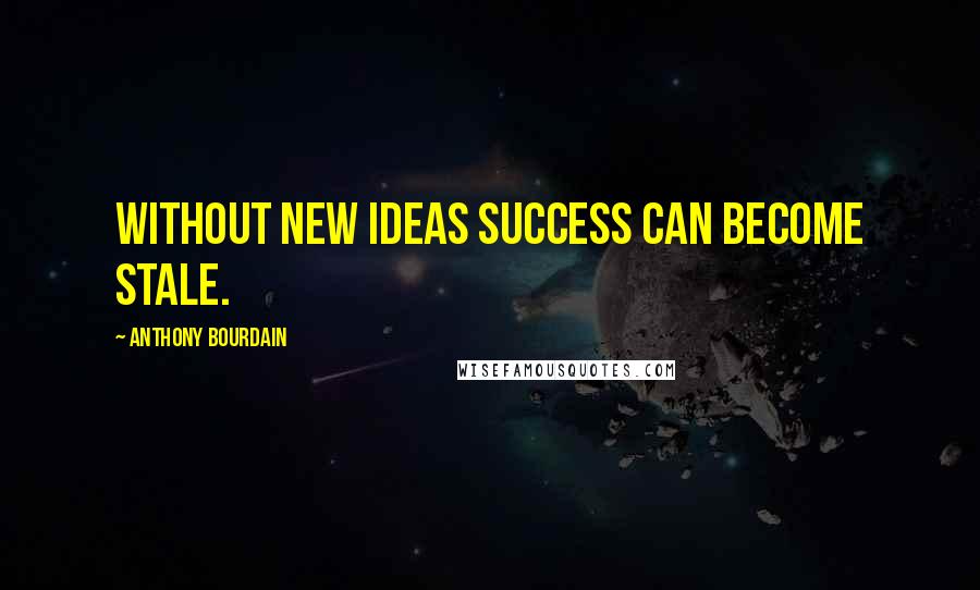 Anthony Bourdain Quotes: Without new ideas success can become stale.