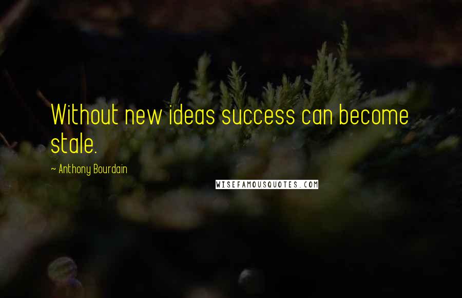 Anthony Bourdain Quotes: Without new ideas success can become stale.