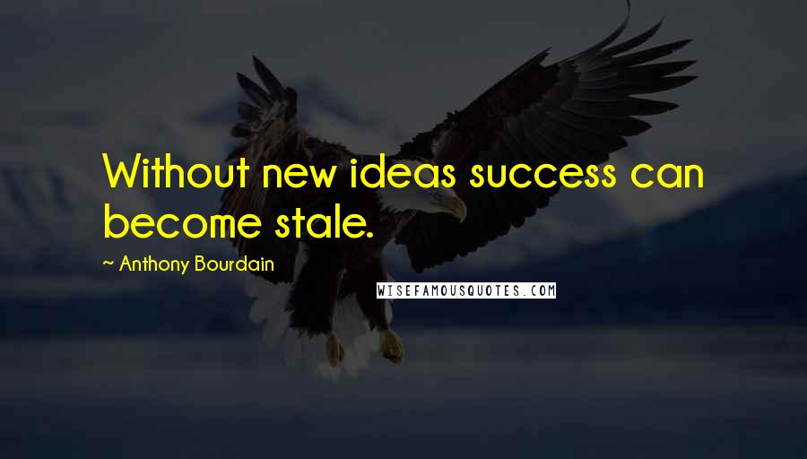 Anthony Bourdain Quotes: Without new ideas success can become stale.