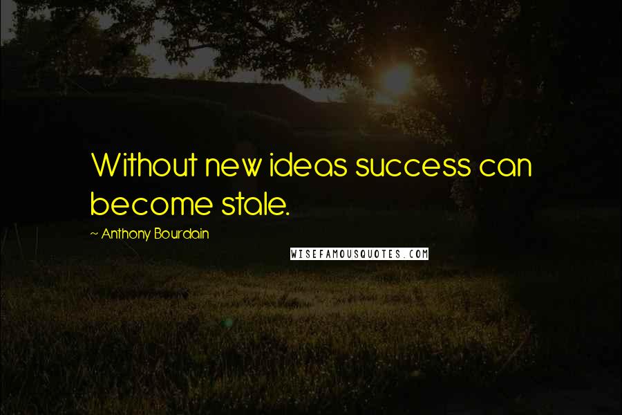 Anthony Bourdain Quotes: Without new ideas success can become stale.