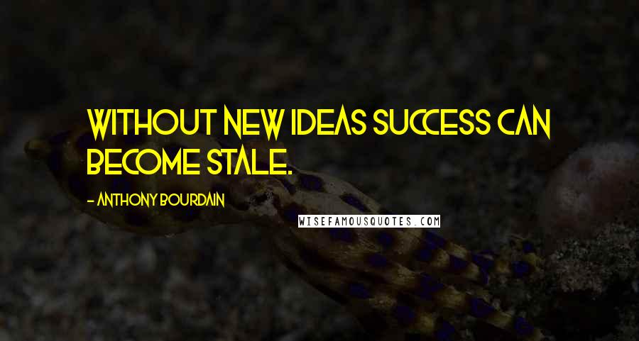 Anthony Bourdain Quotes: Without new ideas success can become stale.