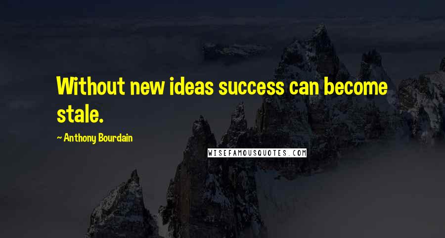 Anthony Bourdain Quotes: Without new ideas success can become stale.