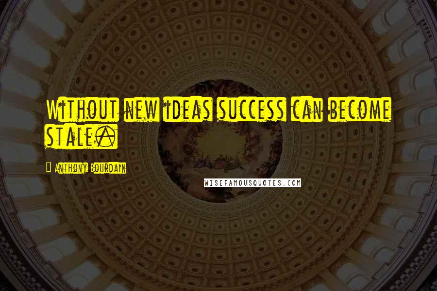 Anthony Bourdain Quotes: Without new ideas success can become stale.