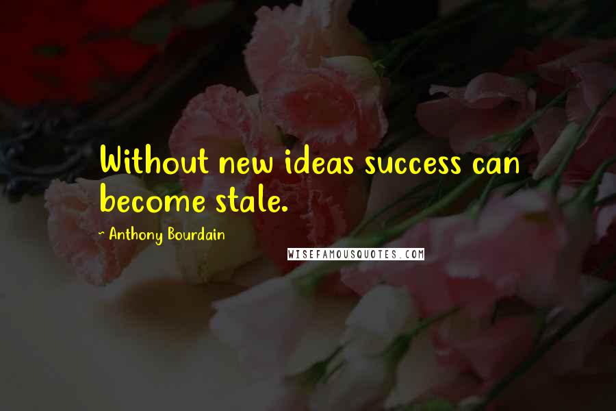 Anthony Bourdain Quotes: Without new ideas success can become stale.