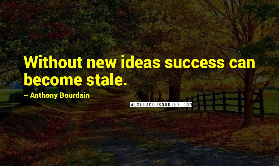 Anthony Bourdain Quotes: Without new ideas success can become stale.