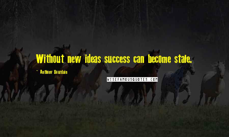 Anthony Bourdain Quotes: Without new ideas success can become stale.